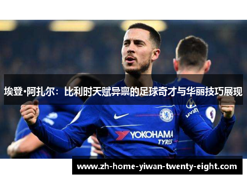 埃登·阿扎尔：比利时天赋异禀的足球奇才与华丽技巧展现