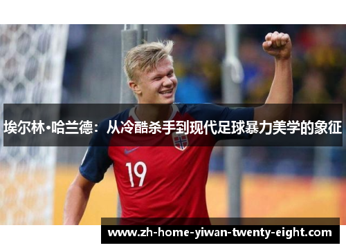 埃尔林·哈兰德：从冷酷杀手到现代足球暴力美学的象征