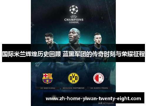 国际米兰辉煌历史回顾 蓝黑军团的传奇时刻与荣耀征程