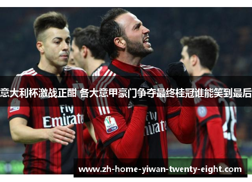 意大利杯激战正酣 各大意甲豪门争夺最终桂冠谁能笑到最后
