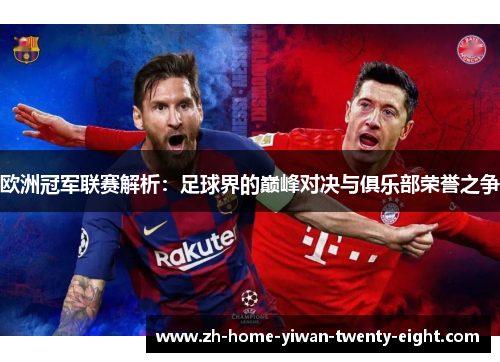 欧洲冠军联赛解析：足球界的巅峰对决与俱乐部荣誉之争
