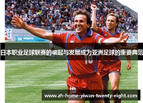 日本职业足球联赛的崛起与发展成为亚洲足球的重要典范