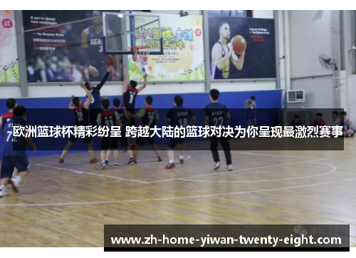 欧洲篮球杯精彩纷呈 跨越大陆的篮球对决为你呈现最激烈赛事