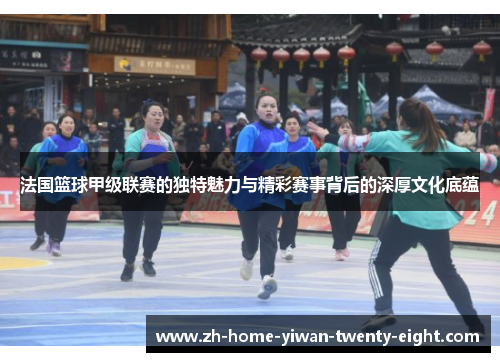 法国篮球甲级联赛的独特魅力与精彩赛事背后的深厚文化底蕴