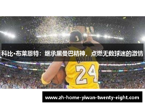 科比·布莱恩特：继承黑曼巴精神，点燃无数球迷的激情