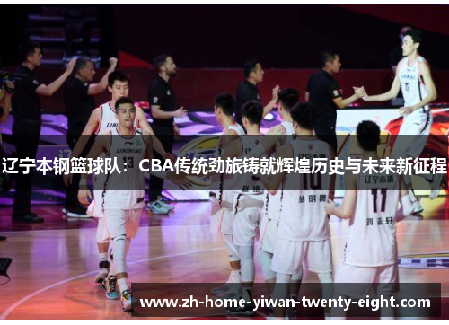 辽宁本钢篮球队：CBA传统劲旅铸就辉煌历史与未来新征程