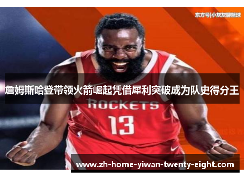 詹姆斯哈登带领火箭崛起凭借犀利突破成为队史得分王