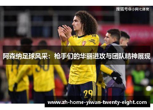 阿森纳足球风采：枪手们的华丽进攻与团队精神展现