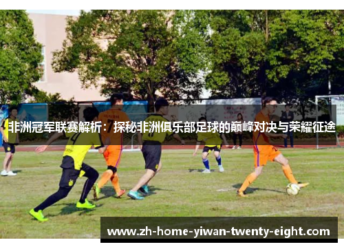 非洲冠军联赛解析：探秘非洲俱乐部足球的巅峰对决与荣耀征途