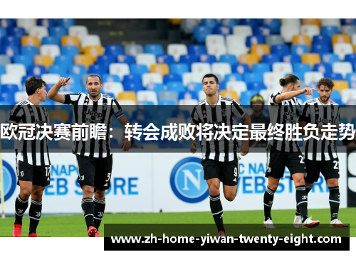 欧冠决赛前瞻：转会成败将决定最终胜负走势
