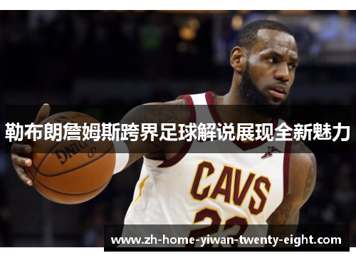 勒布朗詹姆斯跨界足球解说展现全新魅力