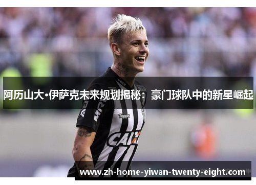 阿历山大·伊萨克未来规划揭秘：豪门球队中的新星崛起