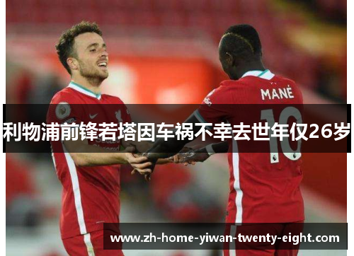 利物浦前锋若塔因车祸不幸去世年仅26岁