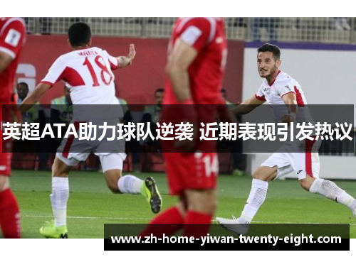 英超ATA助力球队逆袭 近期表现引发热议