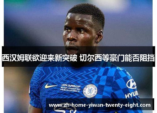西汉姆联欲迎来新突破 切尔西等豪门能否阻挡