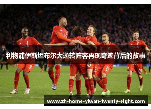 利物浦伊斯坦布尔大逆转阵容再现奇迹背后的故事