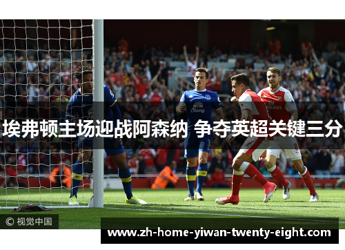 埃弗顿主场迎战阿森纳 争夺英超关键三分