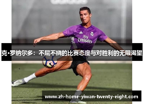 克·罗纳尔多：不屈不挠的比赛态度与对胜利的无限渴望