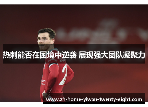 热刺能否在困境中逆袭 展现强大团队凝聚力